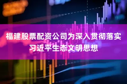 福建股票配资公司为深入贯彻落实习近平生态文明思想