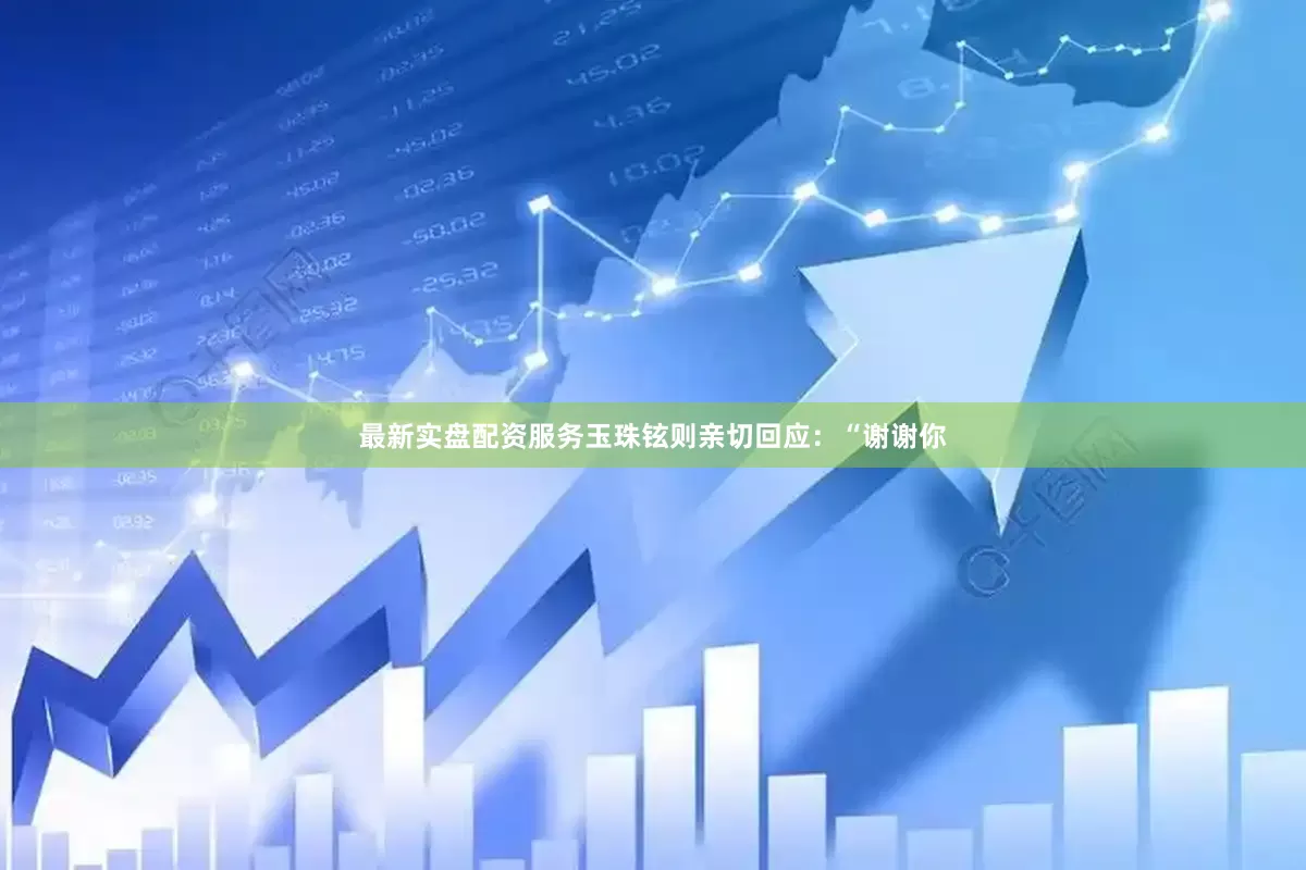 最新实盘配资服务玉珠铉则亲切回应：“谢谢你