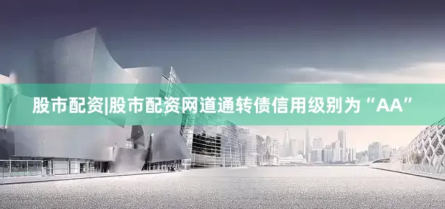 股市配资|股市配资网道通转债信用级别为“AA”