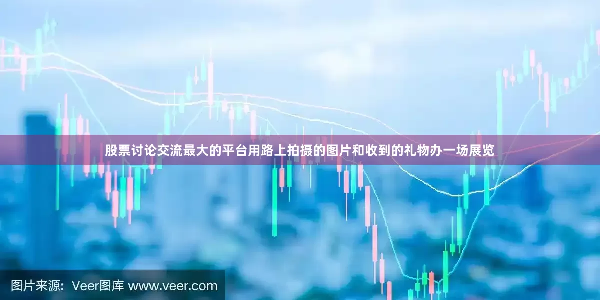 股票讨论交流最大的平台用路上拍摄的图片和收到的礼物办一场展览