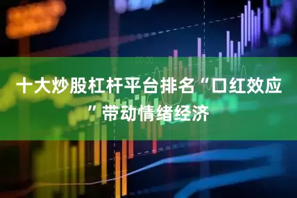 十大炒股杠杆平台排名“口红效应”带动情绪经济