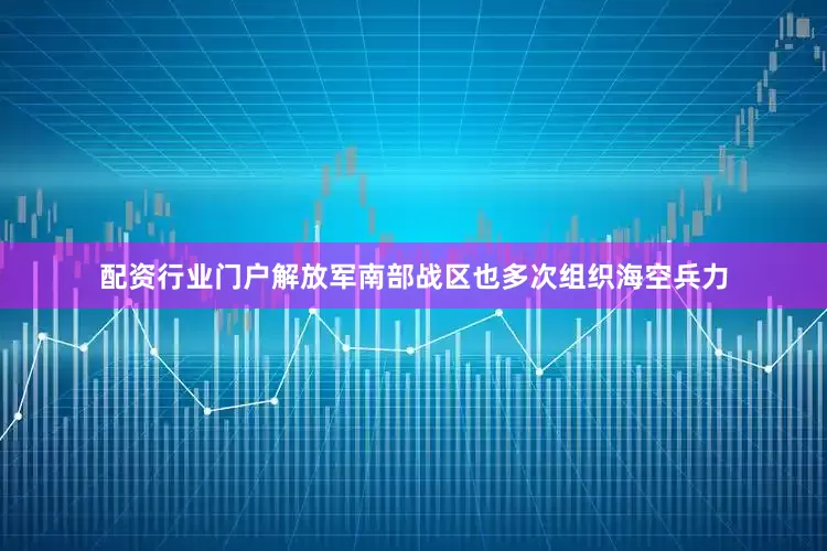 配资行业门户解放军南部战区也多次组织海空兵力
