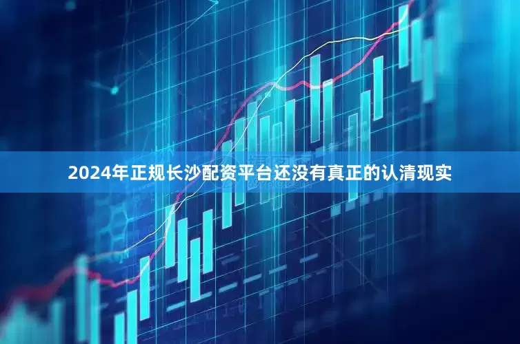 2024年正规长沙配资平台还没有真正的认清现实