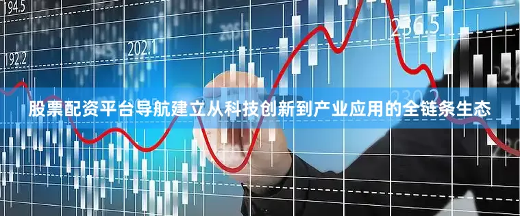 股票配资平台导航建立从科技创新到产业应用的全链条生态