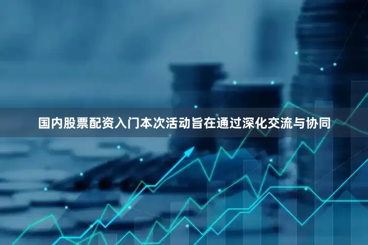 国内股票配资入门本次活动旨在通过深化交流与协同
