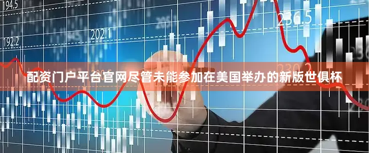 配资门户平台官网尽管未能参加在美国举办的新版世俱杯