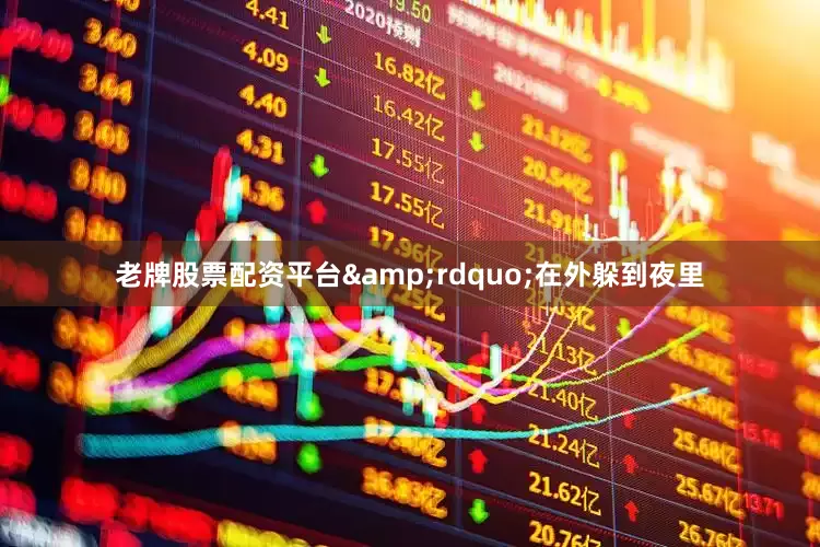 老牌股票配资平台&rdquo;在外躲到夜里