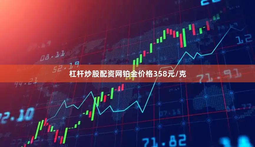 杠杆炒股配资网铂金价格358元/克