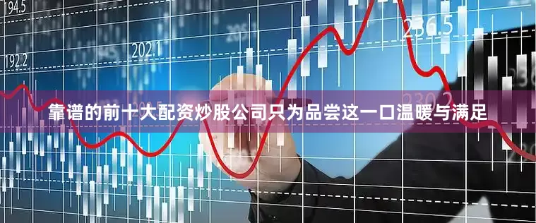 靠谱的前十大配资炒股公司只为品尝这一口温暖与满足