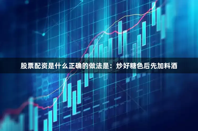 股票配资是什么正确的做法是：炒好糖色后先加料酒