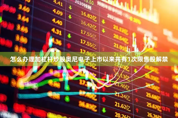 怎么办理加杠杆炒股奥尼电子上市以来共有1次限售股解禁