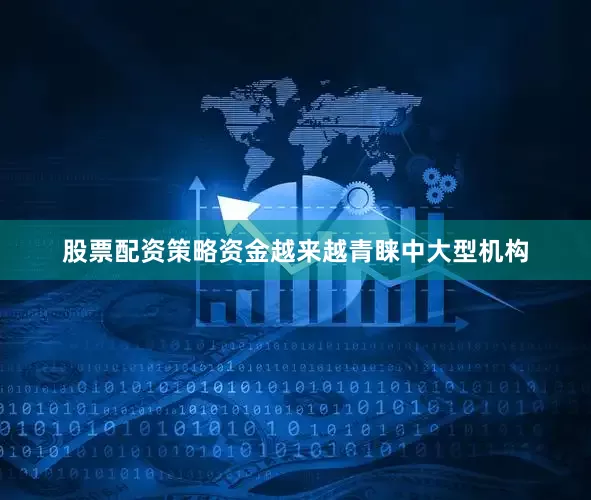 股票配资策略资金越来越青睐中大型机构