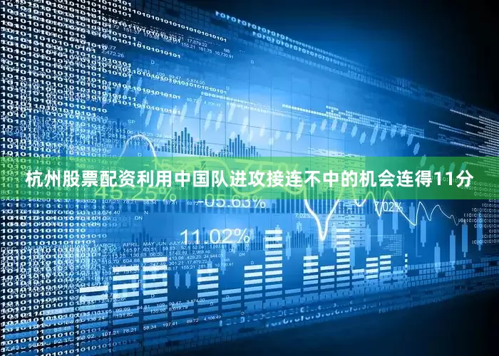 杭州股票配资利用中国队进攻接连不中的机会连得11分