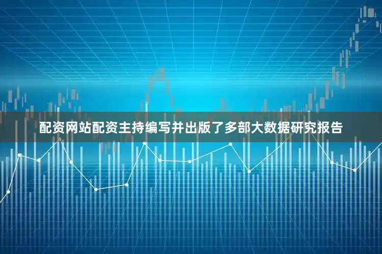 配资网站配资主持编写并出版了多部大数据研究报告