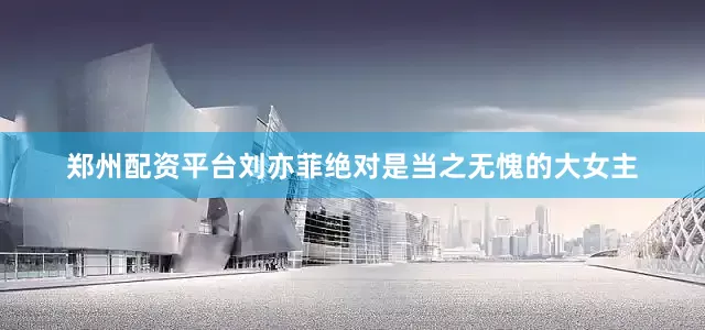 郑州配资平台刘亦菲绝对是当之无愧的大女主