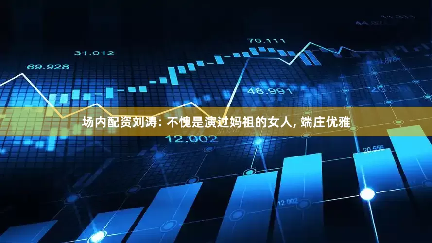 场内配资刘涛: 不愧是演过妈祖的女人, 端庄优雅