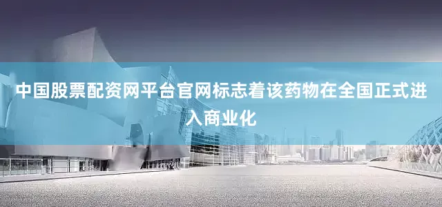 中国股票配资网平台官网标志着该药物在全国正式进入商业化