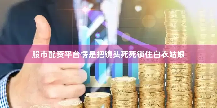 股市配资平台愣是把镜头死死锁住白衣姑娘