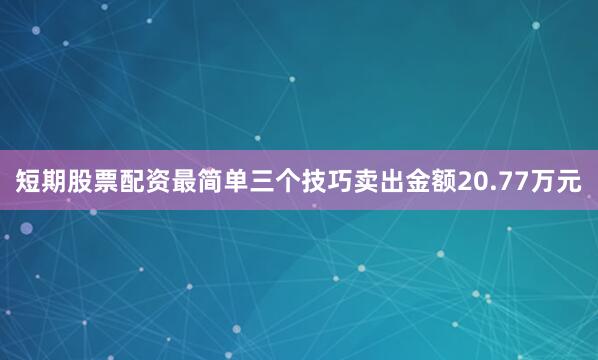 短期股票配资最简单三个技巧卖出金额20.77万元