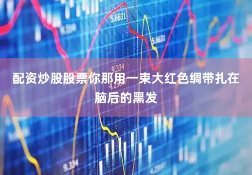 配资炒股股票你那用一束大红色绸带扎在脑后的黑发