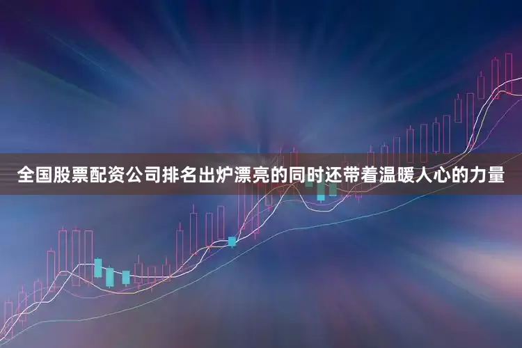 全国股票配资公司排名出炉漂亮的同时还带着温暖人心的力量