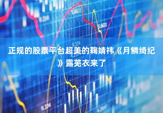 正规的股票平台超美的鞠婧祎《月鳞绮纪》露芜衣来了