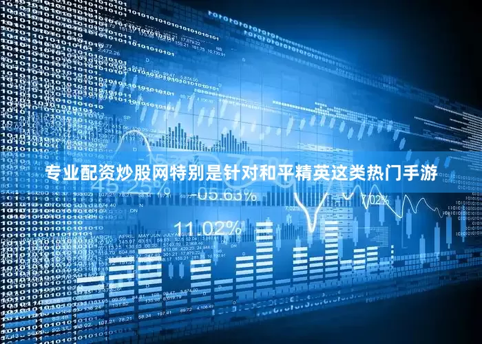 专业配资炒股网特别是针对和平精英这类热门手游