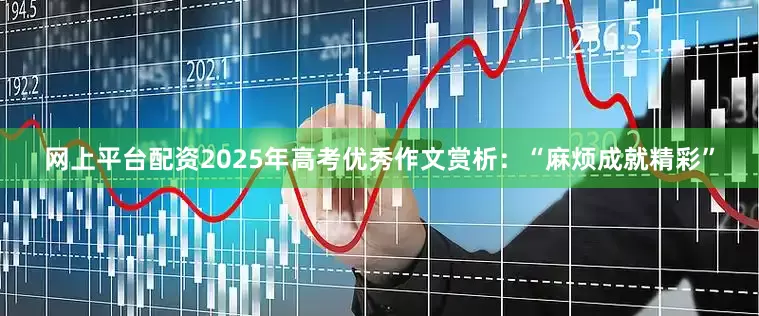网上平台配资2025年高考优秀作文赏析：“麻烦成就精彩”