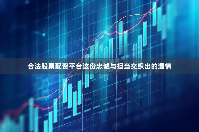 合法股票配资平台这份忠诚与担当交织出的温情