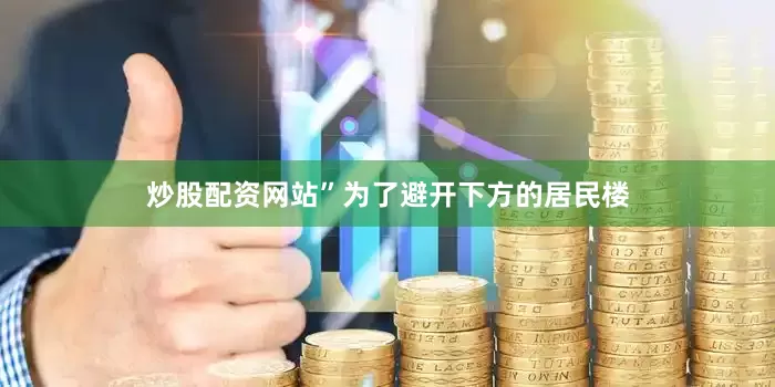 炒股配资网站”为了避开下方的居民楼
