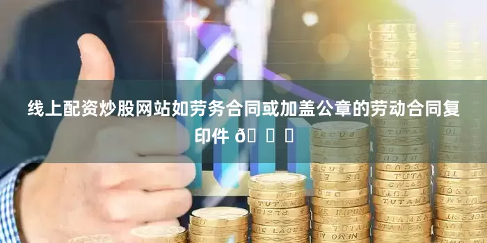 线上配资炒股网站如劳务合同或加盖公章的劳动合同复印件 📄