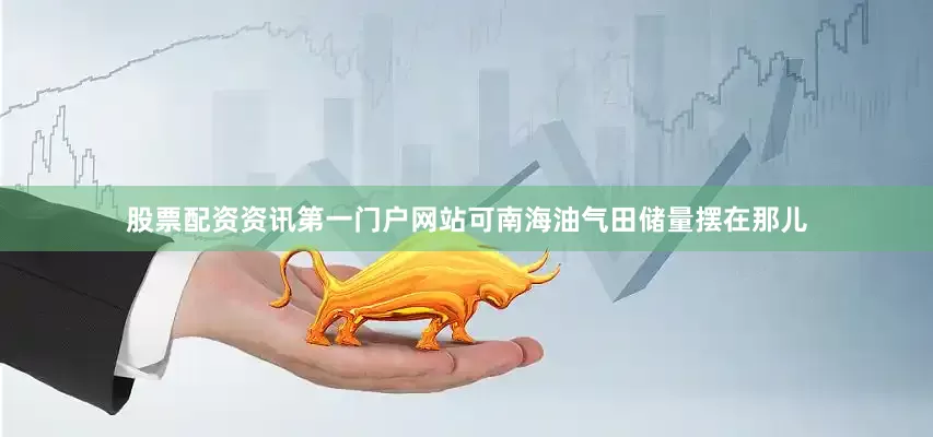 股票配资资讯第一门户网站可南海油气田储量摆在那儿