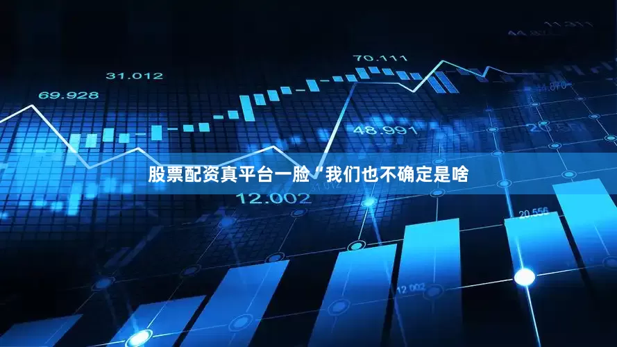 股票配资真平台一脸“我们也不确定是啥