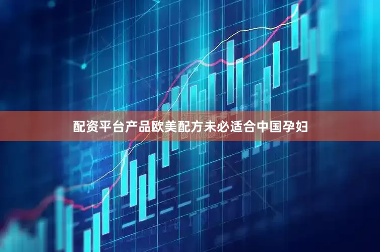 配资平台产品欧美配方未必适合中国孕妇
