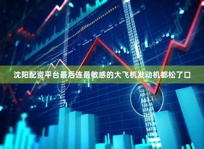 沈阳配资平台最后连最敏感的大飞机发动机都松了口