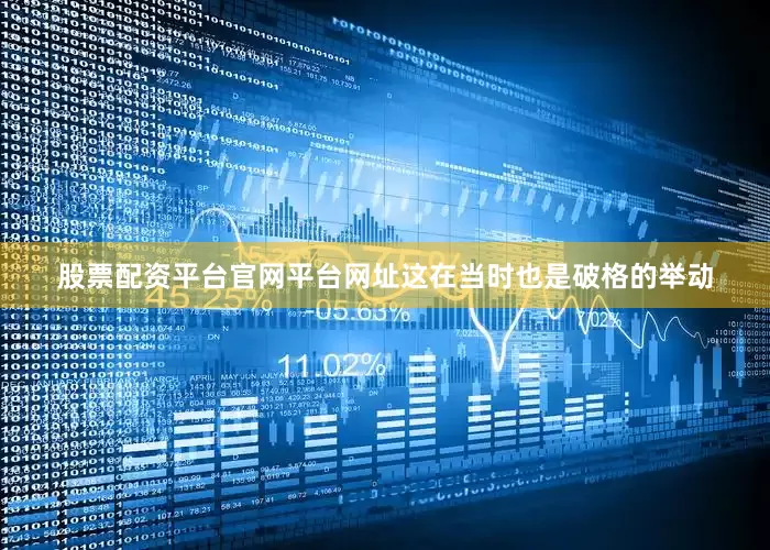 股票配资平台官网平台网址这在当时也是破格的举动