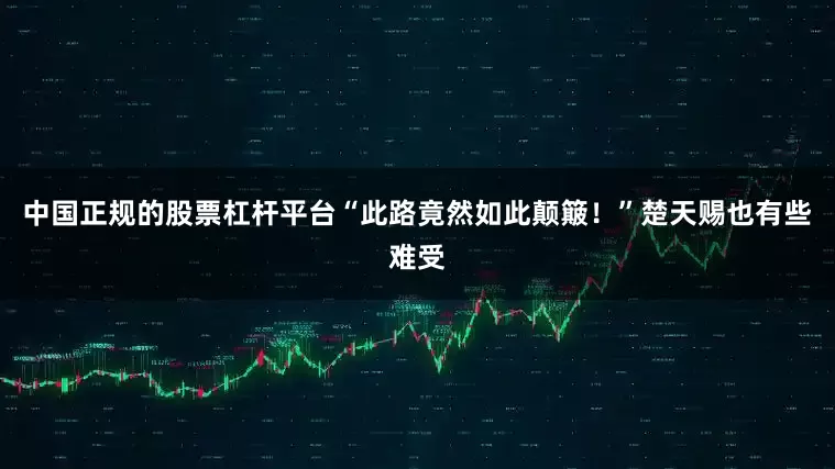 中国正规的股票杠杆平台“此路竟然如此颠簸！”楚天赐也有些难受