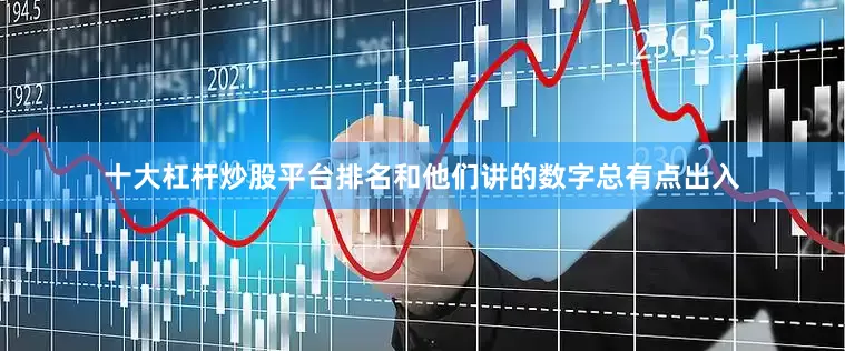 十大杠杆炒股平台排名和他们讲的数字总有点出入