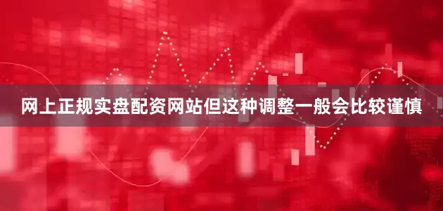 网上正规实盘配资网站但这种调整一般会比较谨慎
