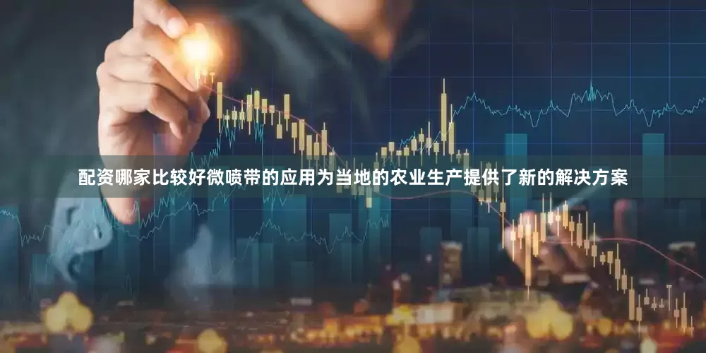 配资哪家比较好微喷带的应用为当地的农业生产提供了新的解决方案