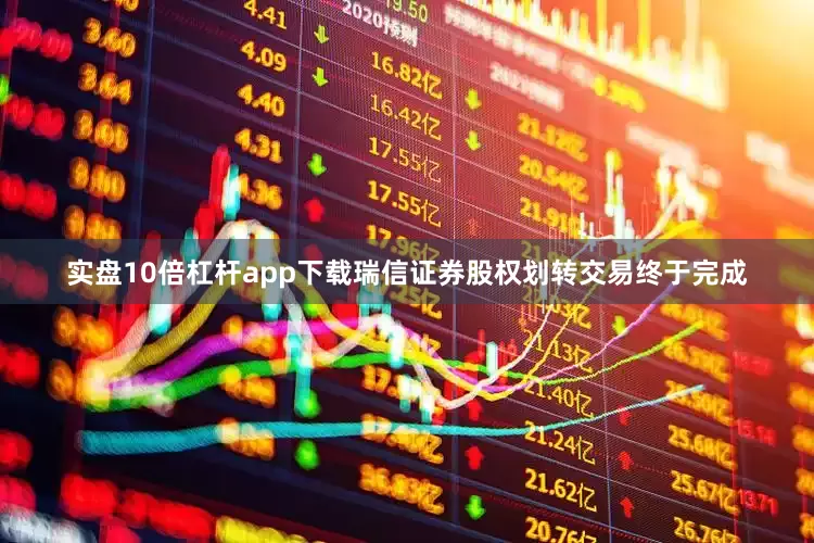 实盘10倍杠杆app下载瑞信证券股权划转交易终于完成