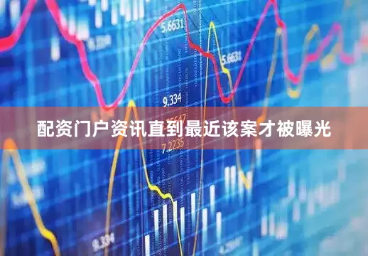 配资门户资讯直到最近该案才被曝光