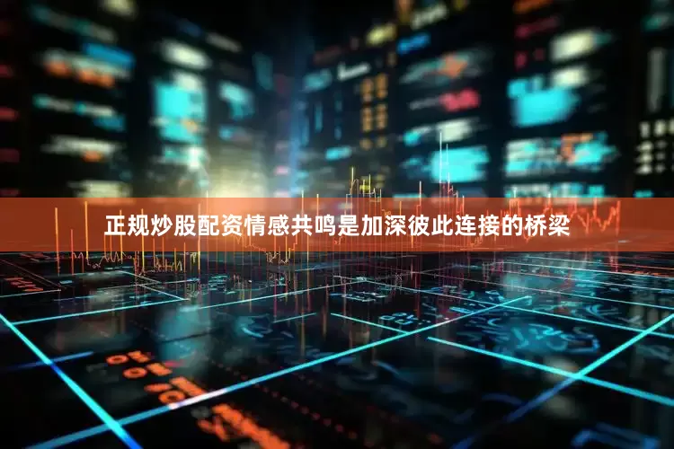 正规炒股配资情感共鸣是加深彼此连接的桥梁