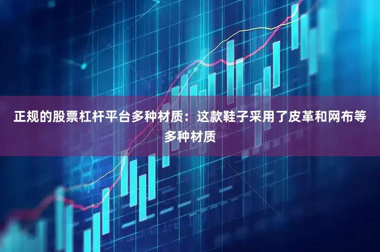 正规的股票杠杆平台多种材质：这款鞋子采用了皮革和网布等多种材质