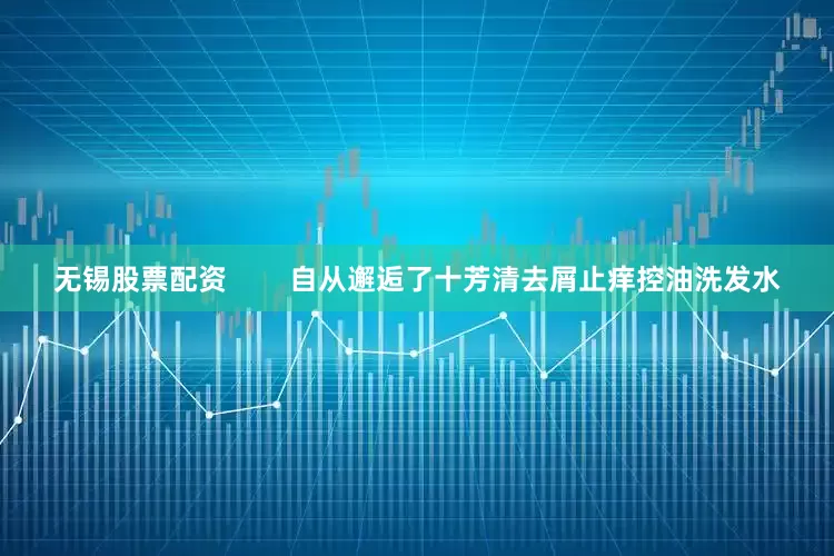 无锡股票配资        自从邂逅了十芳清去屑止痒控油洗发水