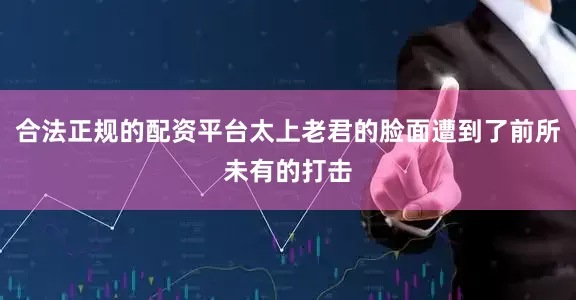 合法正规的配资平台太上老君的脸面遭到了前所未有的打击