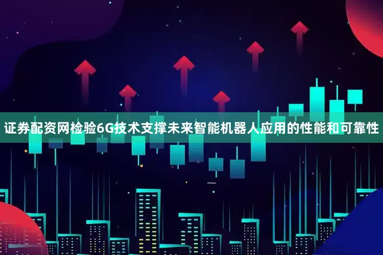 证券配资网检验6G技术支撑未来智能机器人应用的性能和可靠性