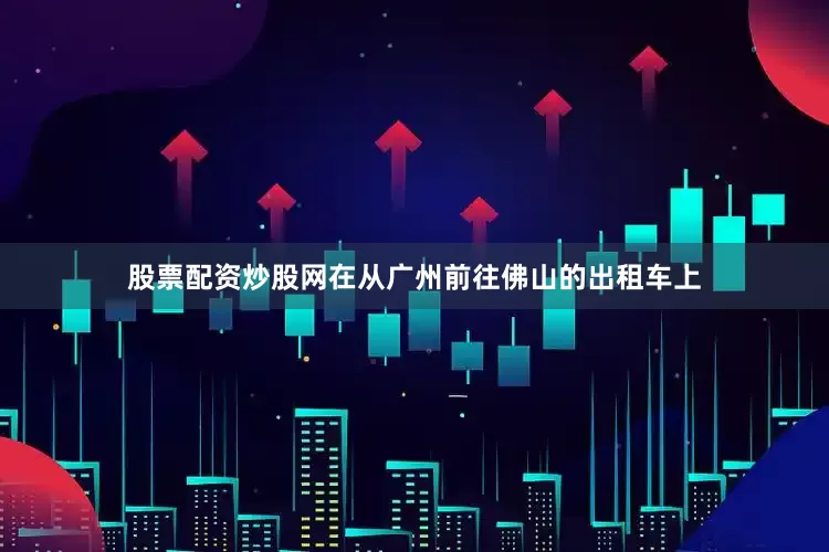 股票配资炒股网　　在从广州前往佛山的出租车上