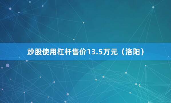 炒股使用杠杆售价13.5万元（洛阳）