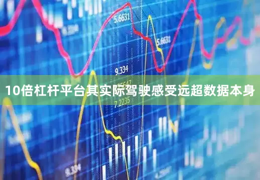 10倍杠杆平台其实际驾驶感受远超数据本身